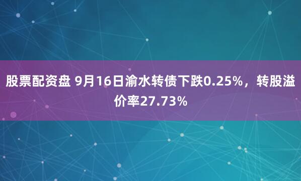 股票配资盘 9月16日渝水转债下跌0.25%，转股溢价率27.73%