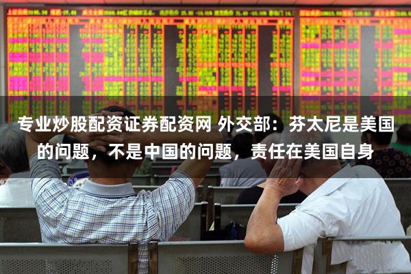 专业炒股配资证券配资网 外交部：芬太尼是美国的问题，不是中国的问题，责任在美国自身