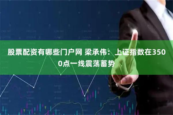 股票配资有哪些门户网 梁承伟：上证指数在3500点一线震荡蓄势