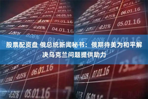 股票配资盘 俄总统新闻秘书：俄期待美为和平解决乌克兰问题提供助力