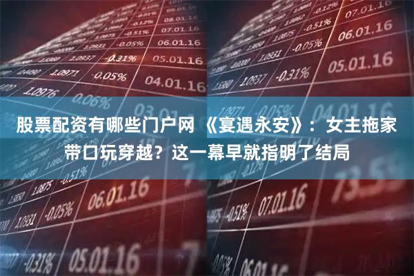 股票配资有哪些门户网 《宴遇永安》:女主拖家带口玩穿越?这一幕早就指明了结局