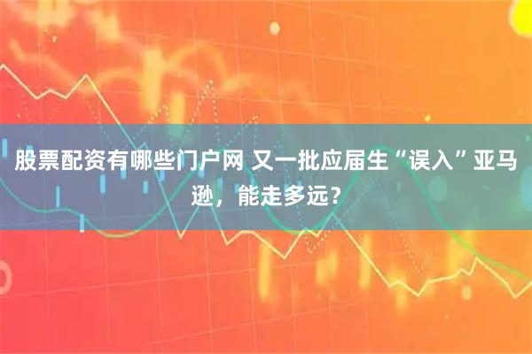 股票配资有哪些门户网 又一批应届生“误入”亚马逊，能走多远？