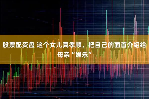 股票配资盘 这个女儿真孝顺，把自己的面首介绍给母亲“娱乐”