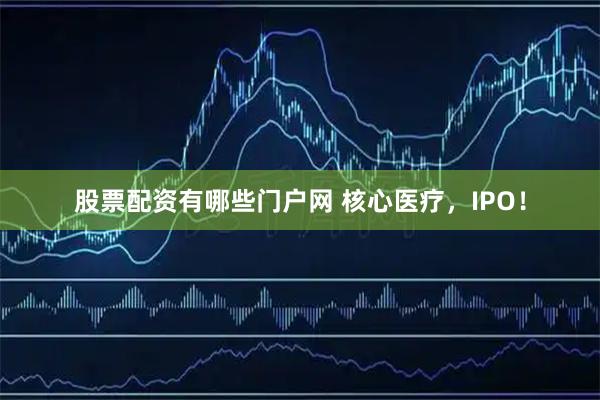 股票配资有哪些门户网 核心医疗，IPO！