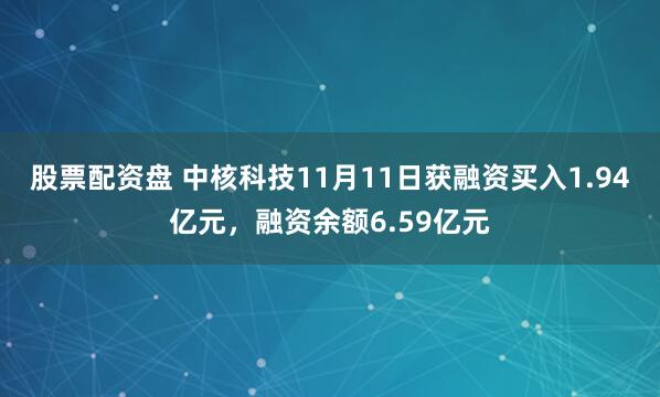 股票配资盘 中核科技11月11日获融资买入1.94亿元，融资余额6.59亿元