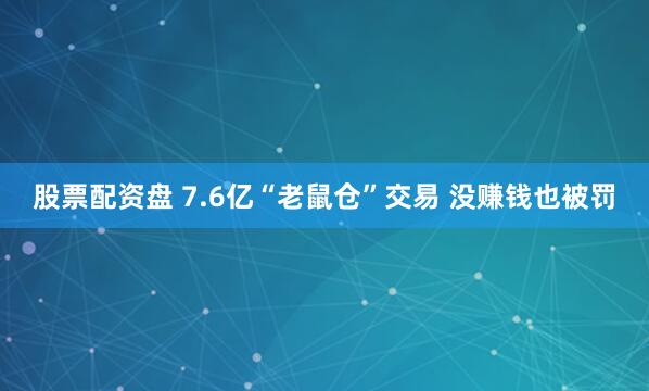 股票配资盘 7.6亿“老鼠仓”交易 没赚钱也被罚