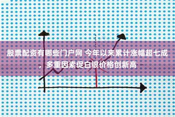 股票配资有哪些门户网 今年以来累计涨幅超七成，多重因素促白银价格创新高