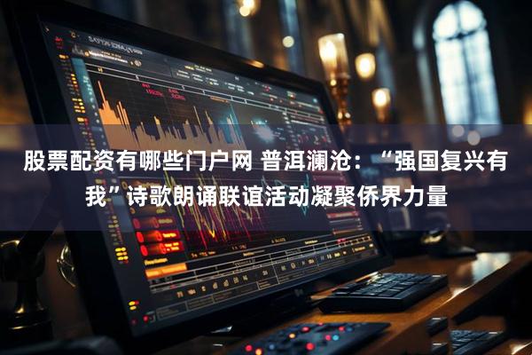 股票配资有哪些门户网 普洱澜沧：“强国复兴有我”诗歌朗诵联谊活动凝聚侨界力量