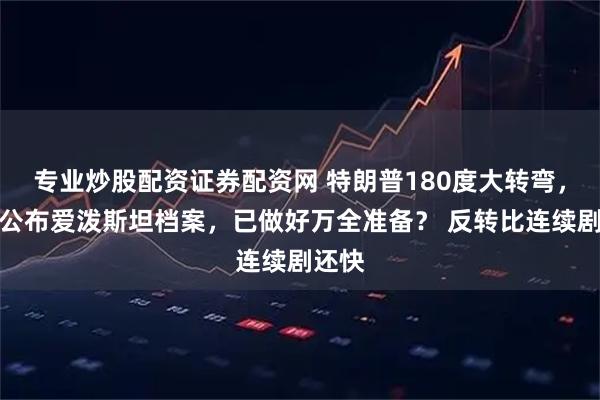 专业炒股配资证券配资网 特朗普180度大转弯，支持公布爱泼斯坦档案，已做好万全准备？ 反转比连续剧还快