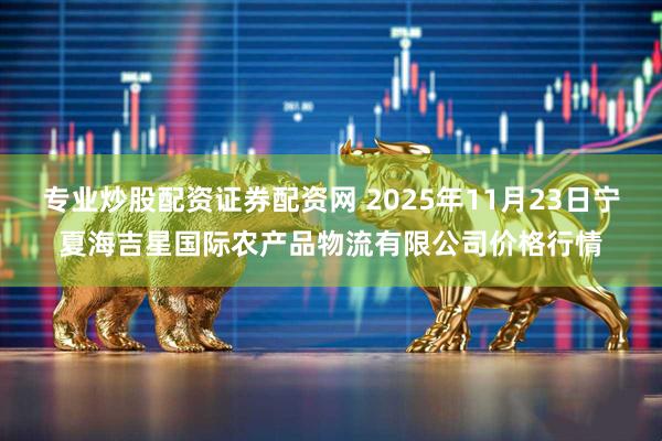 专业炒股配资证券配资网 2025年11月23日宁夏海吉星国际农产品物流有限公司价格行情
