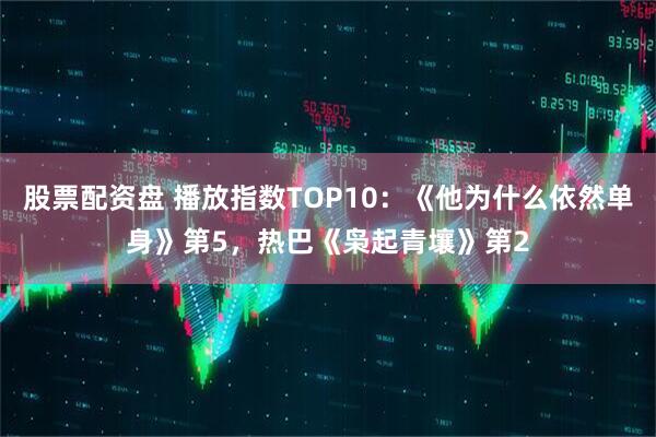 股票配资盘 播放指数TOP10：《他为什么依然单身》第5，热巴《枭起青壤》第2