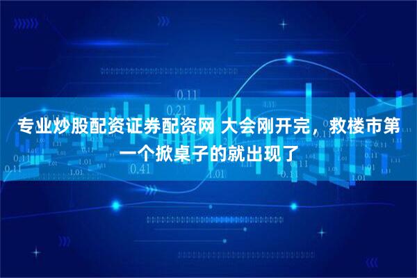 专业炒股配资证券配资网 大会刚开完，救楼市第一个掀桌子的就出现了