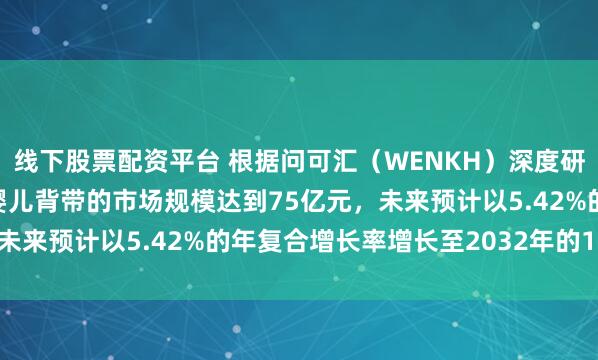 线下股票配资平台 根据问可汇(WENKH)深度研究分析,2025年全球婴儿背带的市场规模达到75亿元,未来预计以5.42%的年复合增长率增长至2032年的108亿元