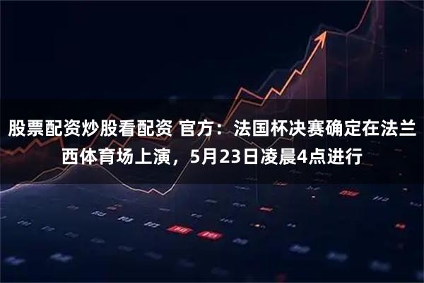 股票配资炒股看配资 官方：法国杯决赛确定在法兰西体育场上演，5月23日凌晨4点进行