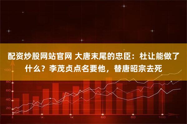 配资炒股网站官网 大唐末尾的忠臣:杜让能做了什么?李茂贞点名要他,替唐昭宗去死
