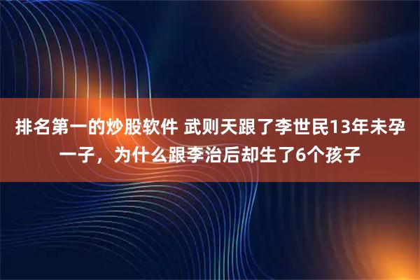 排名第一的炒股软件 武则天跟了李世民13年未孕一子,为什么跟李治后却生了6个孩子