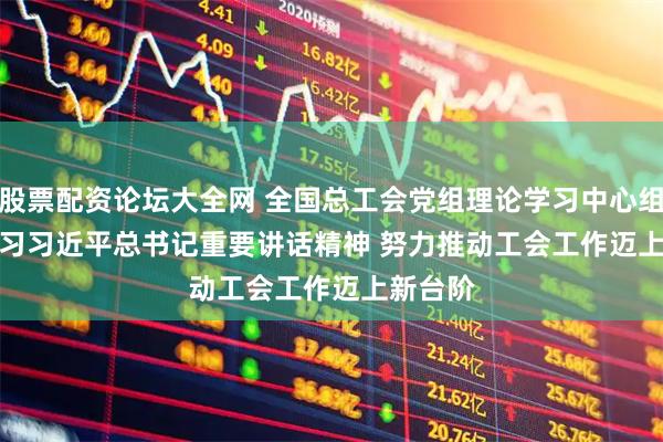 股票配资论坛大全网 全国总工会党组理论学习中心组专题学习习近平总书记重要讲话精神 努力推动工会工作迈上新台阶