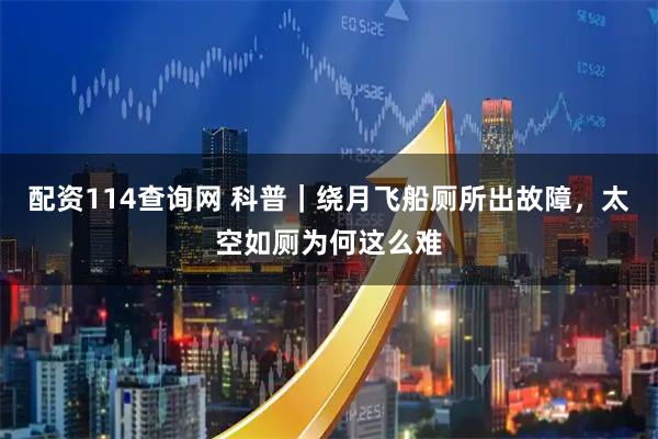 配资114查询网 科普｜绕月飞船厕所出故障，太空如厕为何这么难