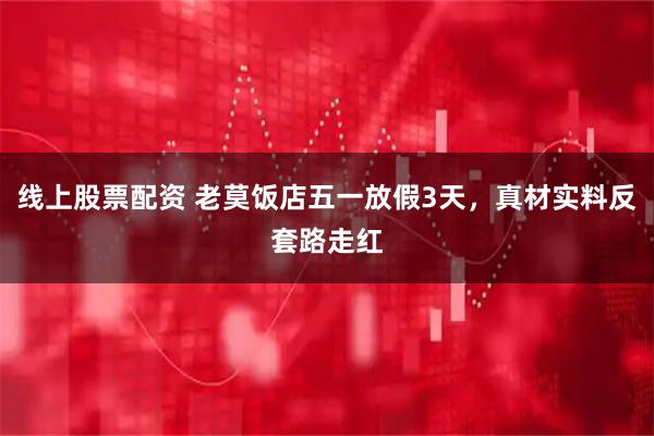 线上股票配资 老莫饭店五一放假3天，真材实料反套路走红