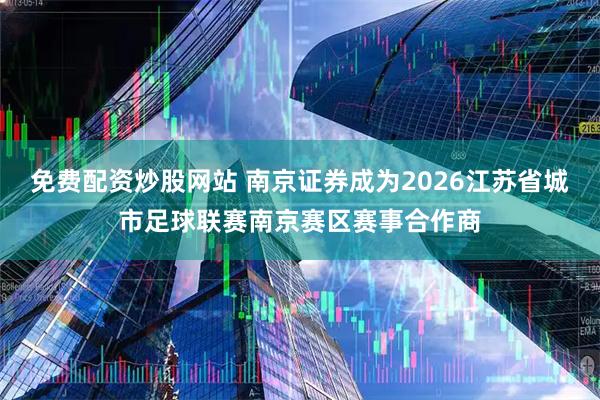 免费配资炒股网站 南京证券成为2026江苏省城市足球联赛南京赛区赛事合作商