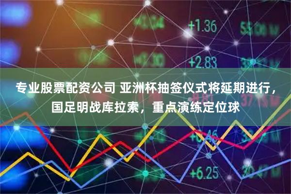 专业股票配资公司 亚洲杯抽签仪式将延期进行,国足明战库拉索,重点演练定位球