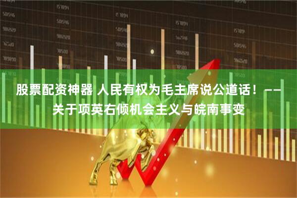 股票配资神器 人民有权为毛主席说公道话！——关于项英右倾机会主义与皖南事变