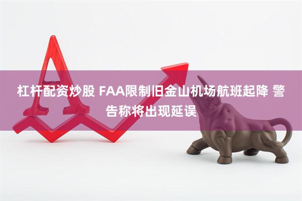 杠杆配资炒股 FAA限制旧金山机场航班起降 警告称将出现延误