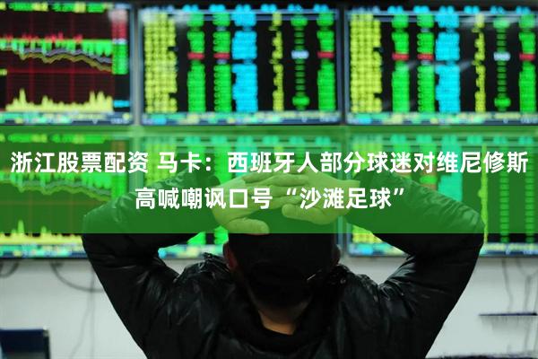 浙江股票配资 马卡：西班牙人部分球迷对维尼修斯高喊嘲讽口号 “沙滩足球”