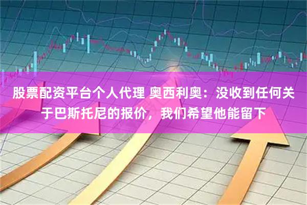 股票配资平台个人代理 奥西利奥：没收到任何关于巴斯托尼的报价，我们希望他能留下