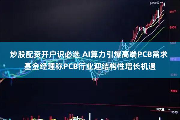 炒股配资开户识必选 AI算力引爆高端PCB需求 基金经理称PCB行业迎结构性增长机遇