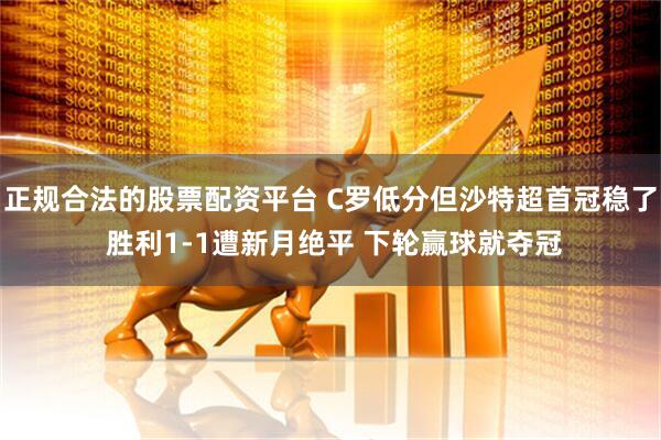 正规合法的股票配资平台 C罗低分但沙特超首冠稳了 胜利1-1遭新月绝平 下轮赢球就夺冠