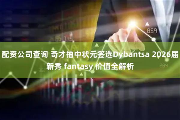 配资公司查询 奇才抽中状元签选Dybantsa 2026届新秀 fantasy 价值全解析
