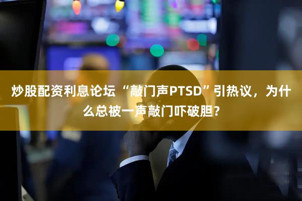 炒股配资利息论坛 “敲门声PTSD”引热议，为什么总被一声敲门吓破胆？