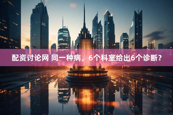 配资讨论网 同一种病，6个科室给出6个诊断？