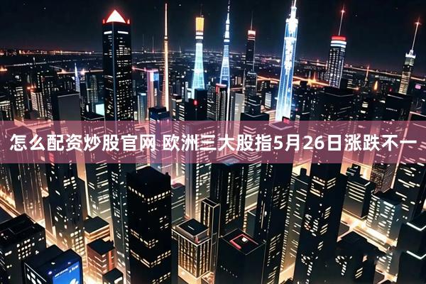 怎么配资炒股官网 欧洲三大股指5月26日涨跌不一