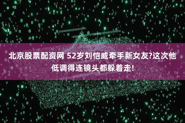 北京股票配资网 52岁刘恺威牵手新女友?这次他低调得连镜头都躲着走!