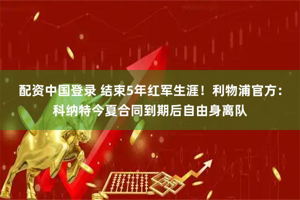 配资中国登录 结束5年红军生涯！利物浦官方：科纳特今夏合同到期后自由身离队