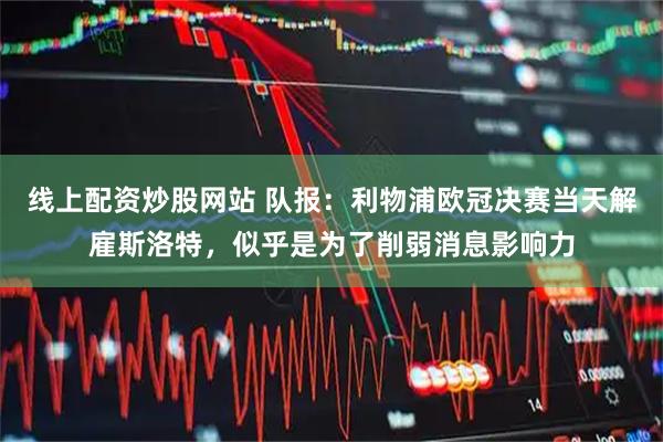 线上配资炒股网站 队报：利物浦欧冠决赛当天解雇斯洛特，似乎是为了削弱消息影响力