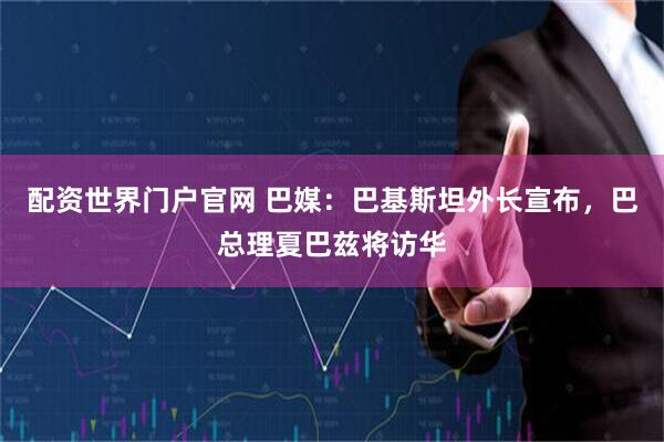 配资世界门户官网 巴媒：巴基斯坦外长宣布，巴总理夏巴兹将访华