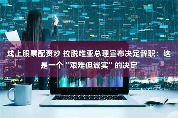 线上股票配资炒 拉脱维亚总理宣布决定辞职：这是一个“艰难但诚实”的决定