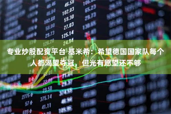 专业炒股配资平台 基米希：希望德国国家队每个人都渴望夺冠，但光有愿望还不够
