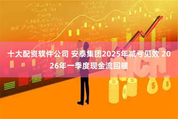 十大配资软件公司 安泰集团2025年减亏见效 2026年一季度现金流回暖