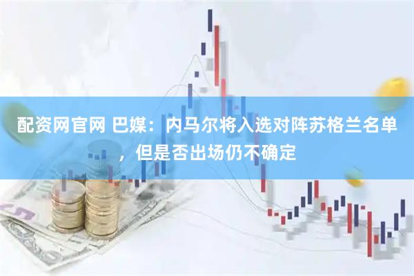 配资网官网 巴媒：内马尔将入选对阵苏格兰名单，但是否出场仍不确定