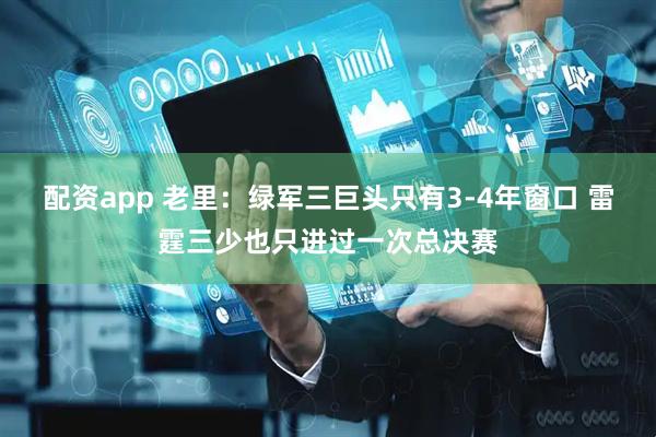 配资app 老里：绿军三巨头只有3-4年窗口 雷霆三少也只进过一次总决赛
