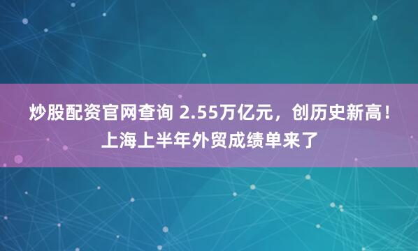 炒股配资官网查询 2.55万亿元，创历史新高！上海上半年外贸成绩单来了