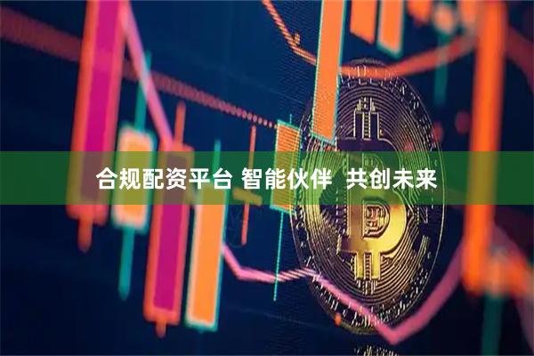 合规配资平台 智能伙伴  共创未来