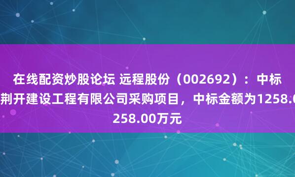 在线配资炒股论坛 远程股份（002692）：中标荆州市荆开建设工程有限公司采购项目，中标金额为1258.00万元