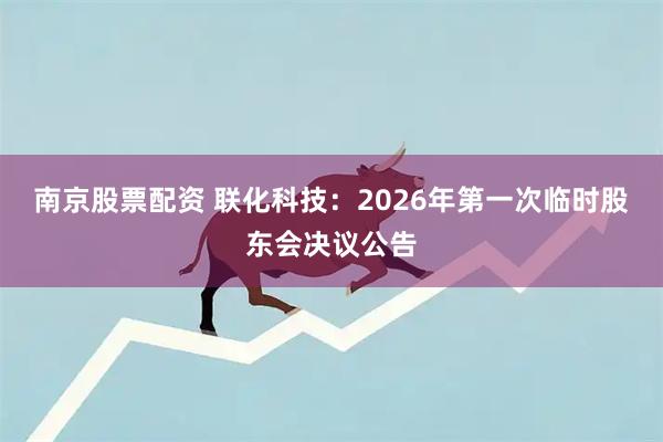 南京股票配资 联化科技：2026年第一次临时股东会决议公告