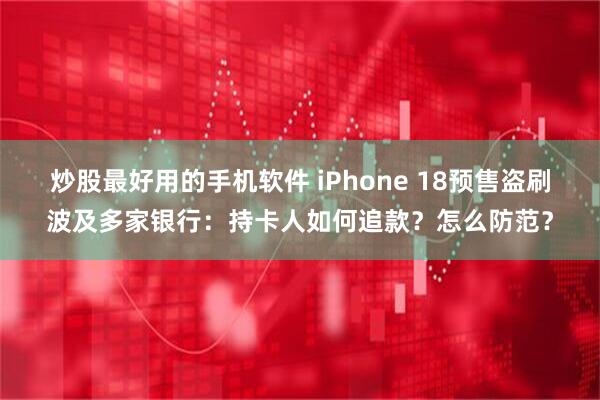 炒股最好用的手机软件 iPhone 18预售盗刷波及多家银行：持卡人如何追款？怎么防范？