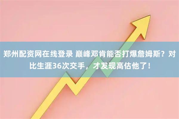 郑州配资网在线登录 巅峰邓肯能否打爆詹姆斯？对比生涯36次交手，才发现高估他了！